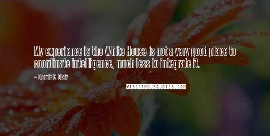 Dennis C. Blair Quotes: My experience is the White House is not a very good place to coordinate intelligence, much less to integrate it.