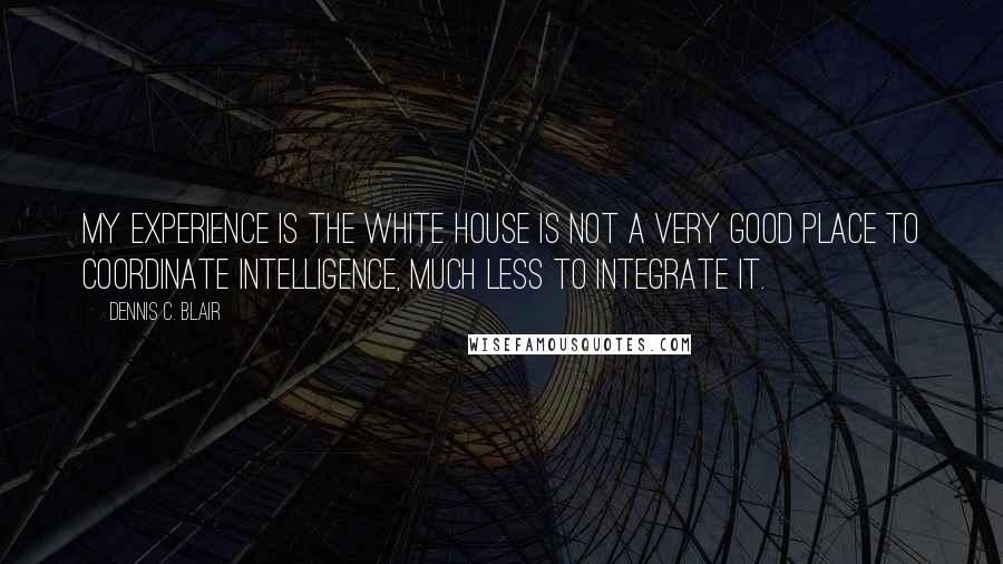 Dennis C. Blair Quotes: My experience is the White House is not a very good place to coordinate intelligence, much less to integrate it.