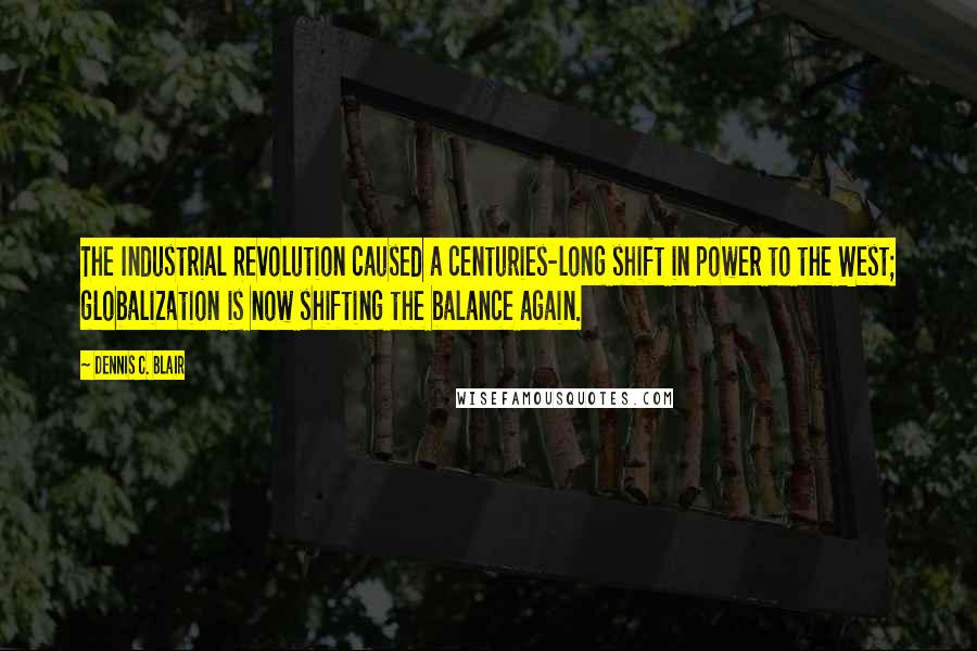 Dennis C. Blair Quotes: The Industrial Revolution caused a centuries-long shift in power to the West; globalization is now shifting the balance again.