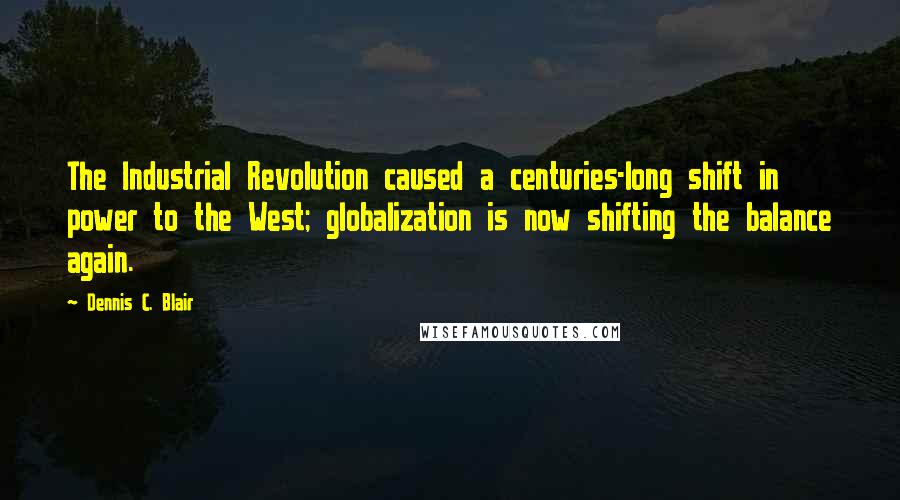 Dennis C. Blair Quotes: The Industrial Revolution caused a centuries-long shift in power to the West; globalization is now shifting the balance again.