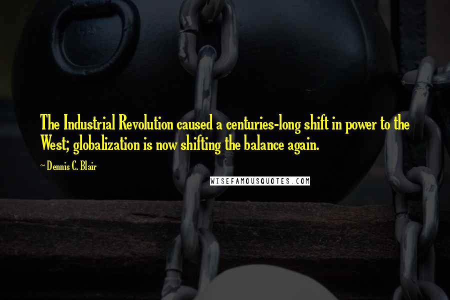 Dennis C. Blair Quotes: The Industrial Revolution caused a centuries-long shift in power to the West; globalization is now shifting the balance again.