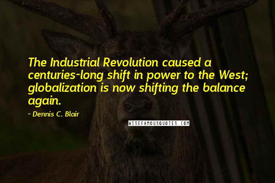 Dennis C. Blair Quotes: The Industrial Revolution caused a centuries-long shift in power to the West; globalization is now shifting the balance again.