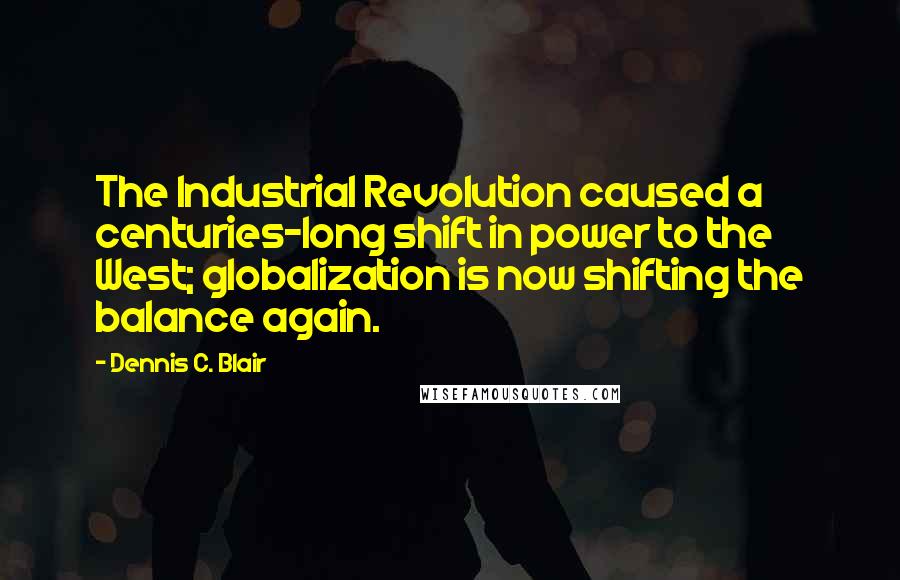 Dennis C. Blair Quotes: The Industrial Revolution caused a centuries-long shift in power to the West; globalization is now shifting the balance again.