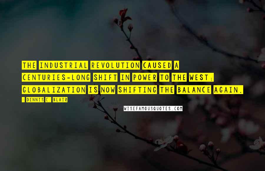 Dennis C. Blair Quotes: The Industrial Revolution caused a centuries-long shift in power to the West; globalization is now shifting the balance again.