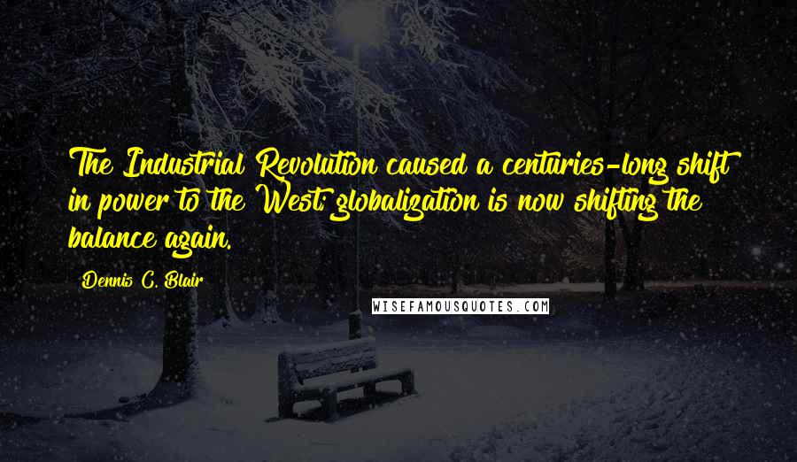 Dennis C. Blair Quotes: The Industrial Revolution caused a centuries-long shift in power to the West; globalization is now shifting the balance again.