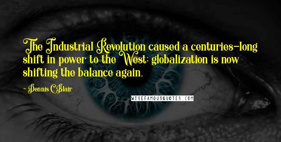 Dennis C. Blair Quotes: The Industrial Revolution caused a centuries-long shift in power to the West; globalization is now shifting the balance again.
