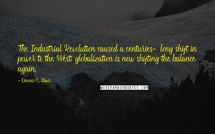 Dennis C. Blair Quotes: The Industrial Revolution caused a centuries-long shift in power to the West; globalization is now shifting the balance again.
