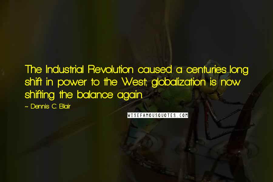 Dennis C. Blair Quotes: The Industrial Revolution caused a centuries-long shift in power to the West; globalization is now shifting the balance again.