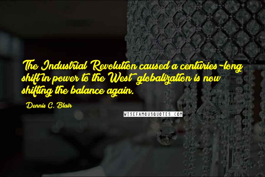 Dennis C. Blair Quotes: The Industrial Revolution caused a centuries-long shift in power to the West; globalization is now shifting the balance again.