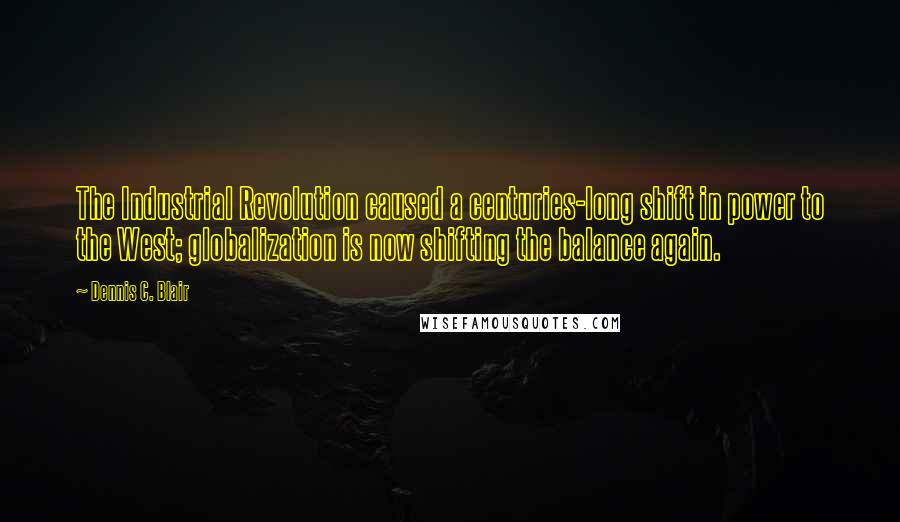 Dennis C. Blair Quotes: The Industrial Revolution caused a centuries-long shift in power to the West; globalization is now shifting the balance again.