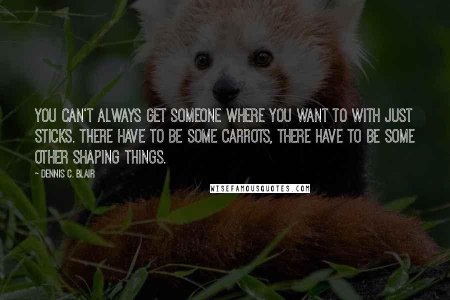 Dennis C. Blair Quotes: You can't always get someone where you want to with just sticks. There have to be some carrots, there have to be some other shaping things.