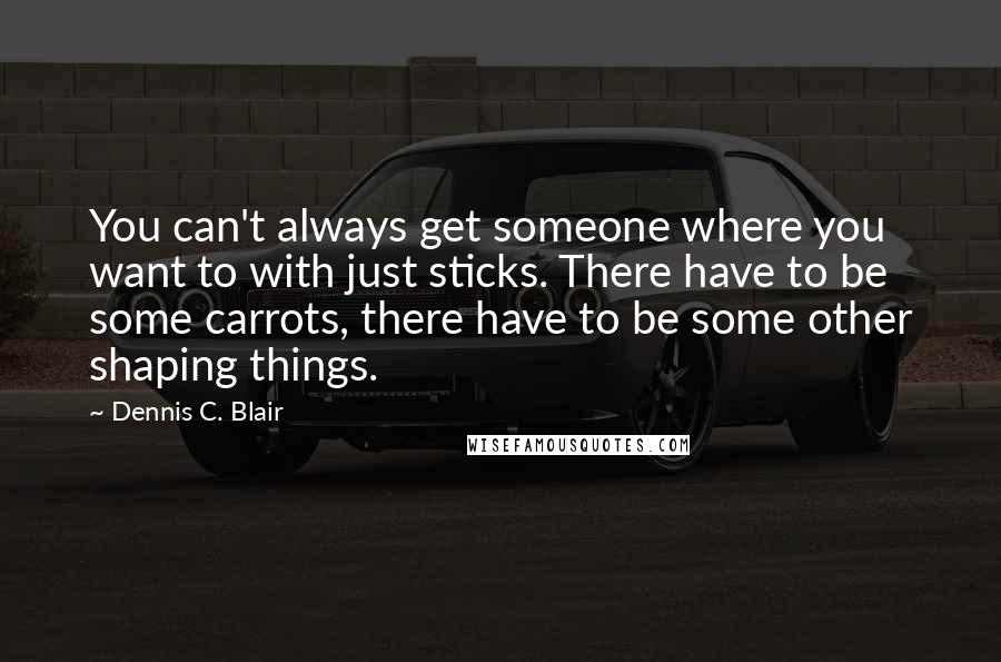 Dennis C. Blair Quotes: You can't always get someone where you want to with just sticks. There have to be some carrots, there have to be some other shaping things.