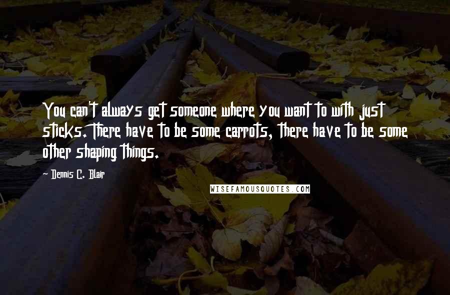 Dennis C. Blair Quotes: You can't always get someone where you want to with just sticks. There have to be some carrots, there have to be some other shaping things.