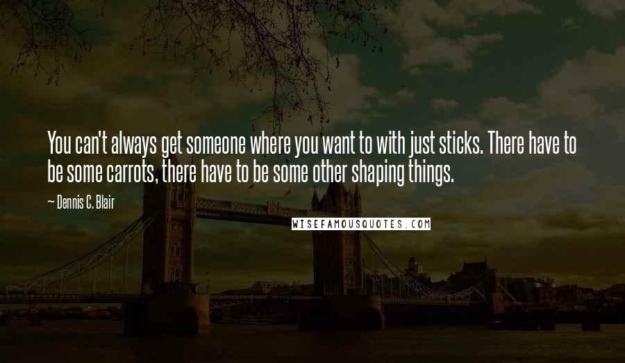 Dennis C. Blair Quotes: You can't always get someone where you want to with just sticks. There have to be some carrots, there have to be some other shaping things.