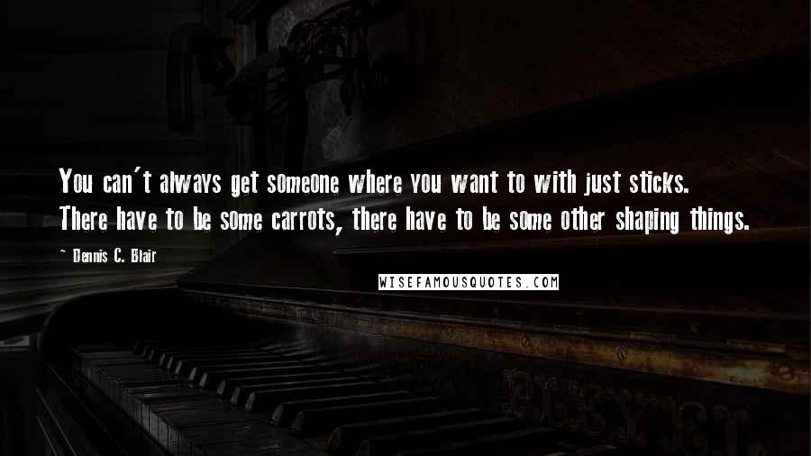 Dennis C. Blair Quotes: You can't always get someone where you want to with just sticks. There have to be some carrots, there have to be some other shaping things.