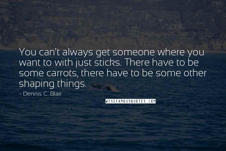 Dennis C. Blair Quotes: You can't always get someone where you want to with just sticks. There have to be some carrots, there have to be some other shaping things.