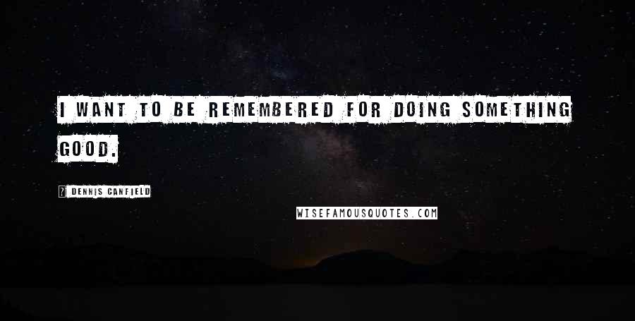 Dennis Canfield Quotes: I want to be remembered for doing something good.