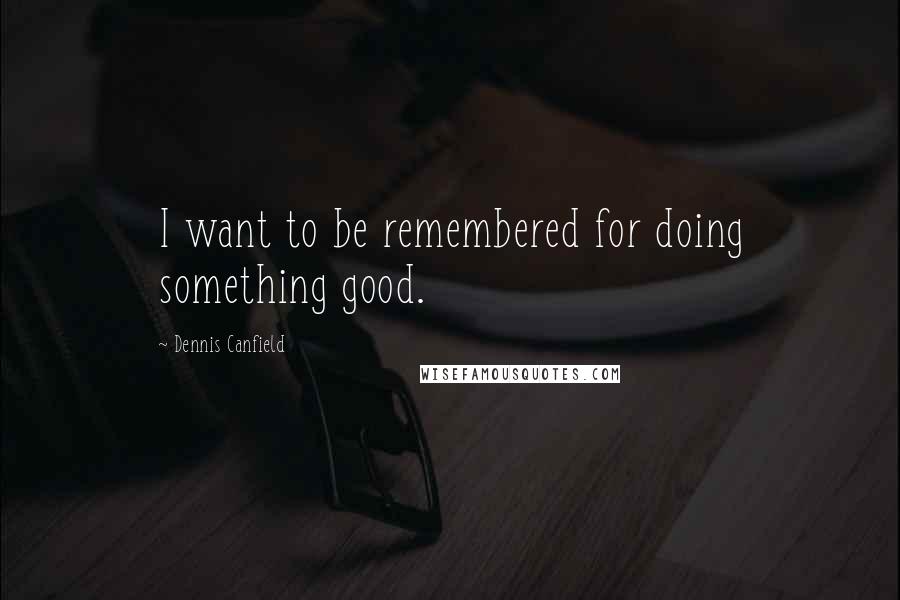 Dennis Canfield Quotes: I want to be remembered for doing something good.