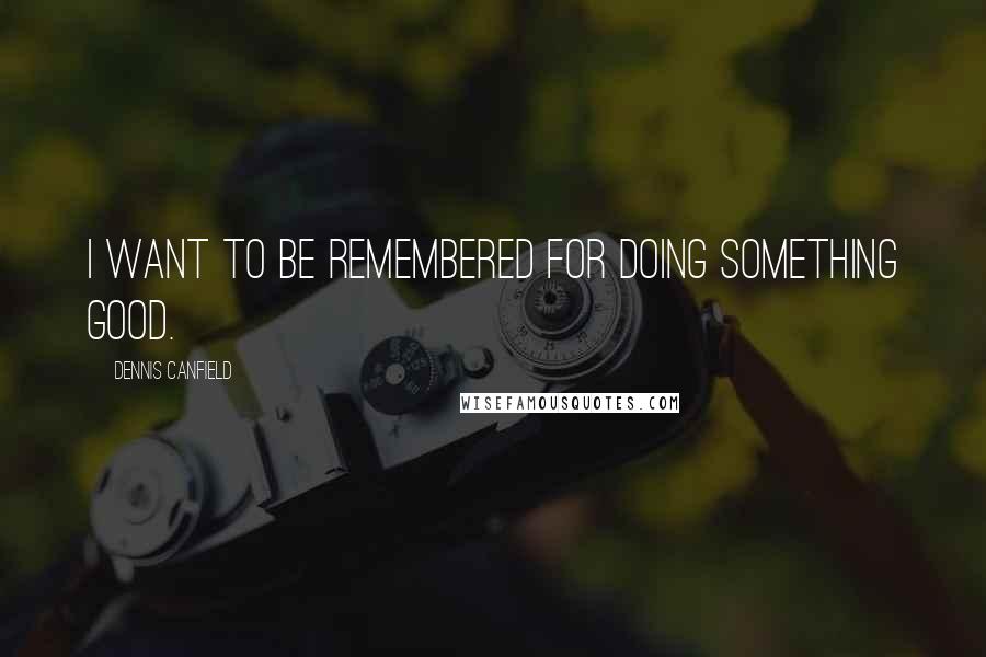 Dennis Canfield Quotes: I want to be remembered for doing something good.