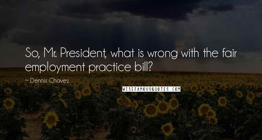 Dennis Chavez Quotes: So, Mr. President, what is wrong with the fair employment practice bill?