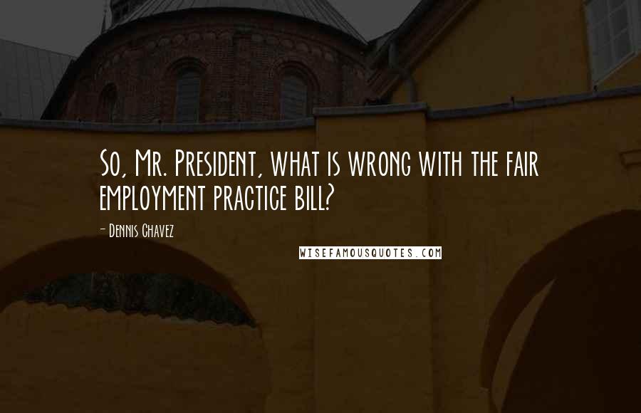 Dennis Chavez Quotes: So, Mr. President, what is wrong with the fair employment practice bill?