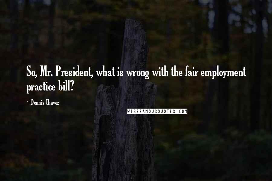 Dennis Chavez Quotes: So, Mr. President, what is wrong with the fair employment practice bill?