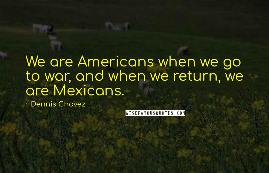 Dennis Chavez Quotes: We are Americans when we go to war, and when we return, we are Mexicans.