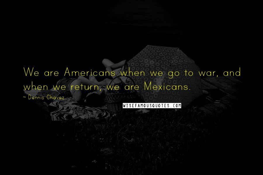 Dennis Chavez Quotes: We are Americans when we go to war, and when we return, we are Mexicans.