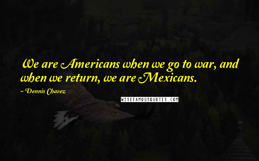 Dennis Chavez Quotes: We are Americans when we go to war, and when we return, we are Mexicans.