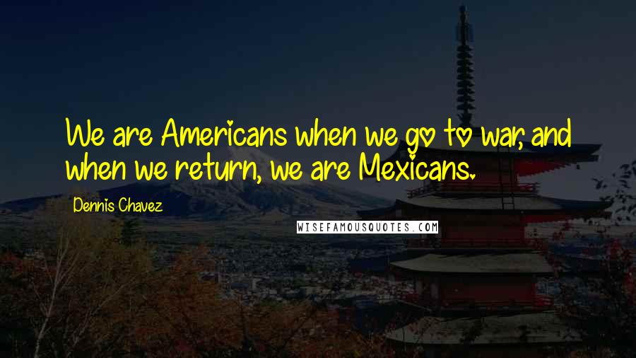 Dennis Chavez Quotes: We are Americans when we go to war, and when we return, we are Mexicans.