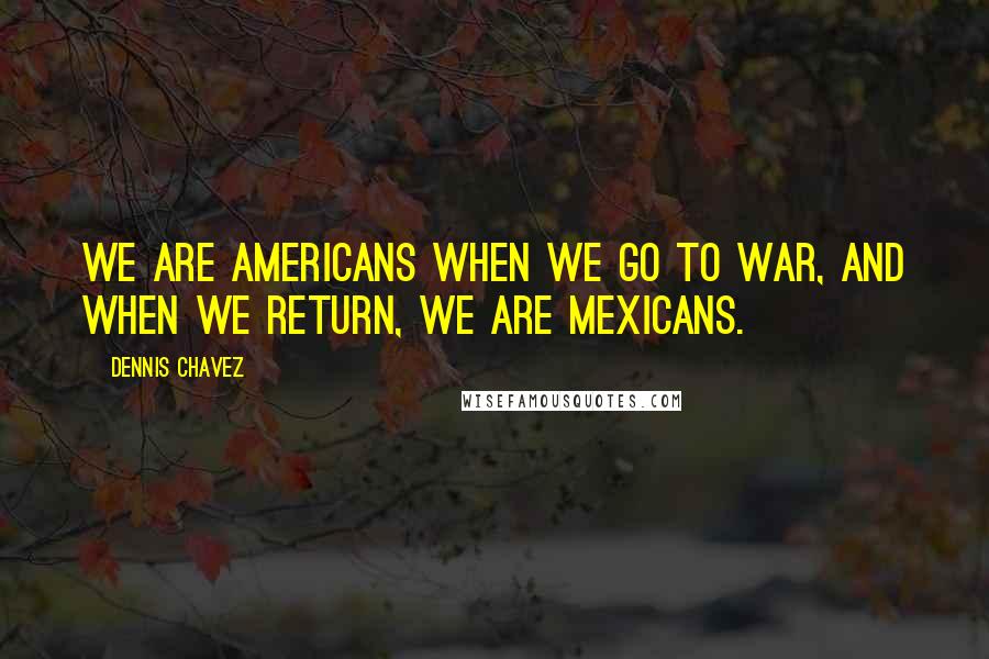 Dennis Chavez Quotes: We are Americans when we go to war, and when we return, we are Mexicans.