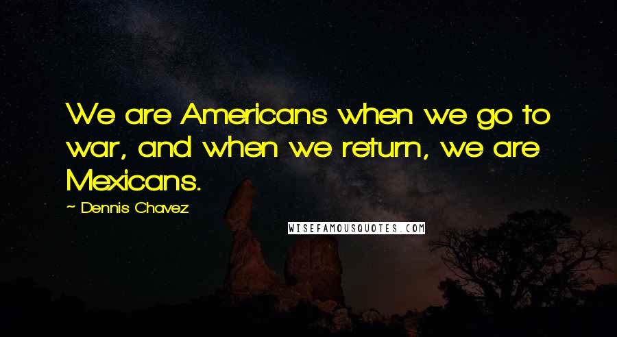 Dennis Chavez Quotes: We are Americans when we go to war, and when we return, we are Mexicans.