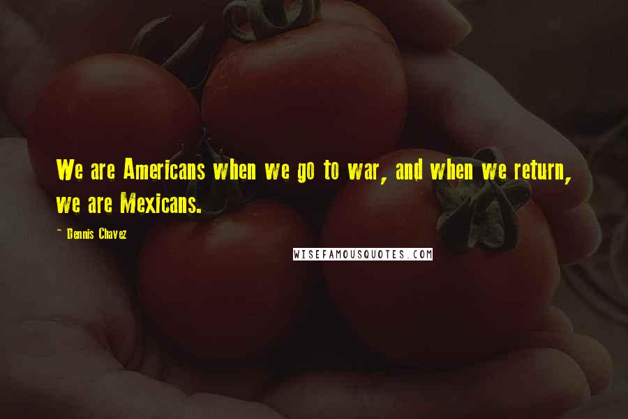 Dennis Chavez Quotes: We are Americans when we go to war, and when we return, we are Mexicans.