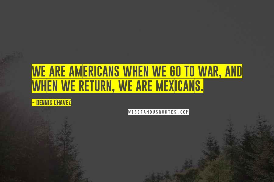 Dennis Chavez Quotes: We are Americans when we go to war, and when we return, we are Mexicans.