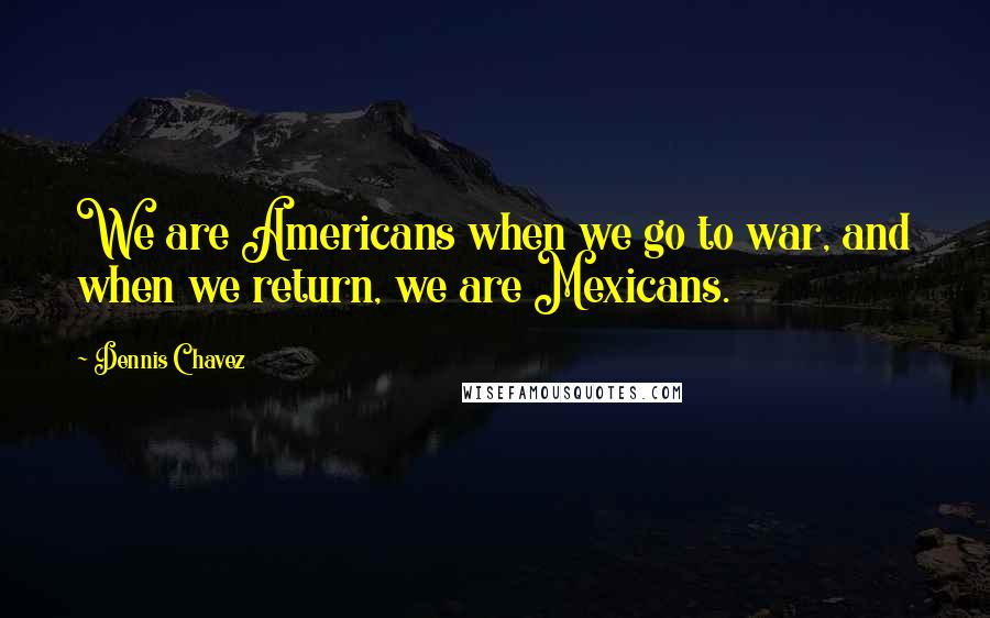 Dennis Chavez Quotes: We are Americans when we go to war, and when we return, we are Mexicans.