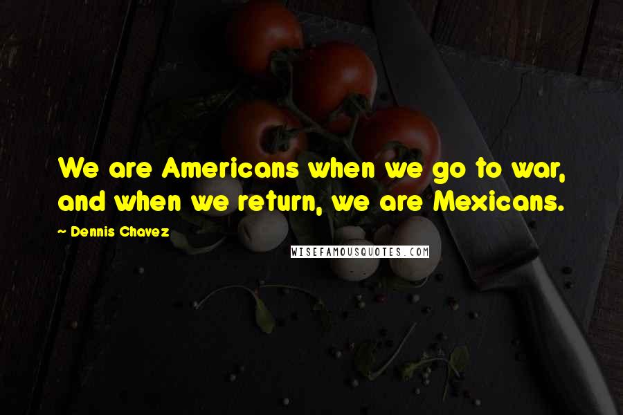 Dennis Chavez Quotes: We are Americans when we go to war, and when we return, we are Mexicans.