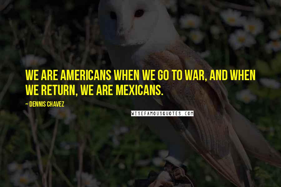 Dennis Chavez Quotes: We are Americans when we go to war, and when we return, we are Mexicans.