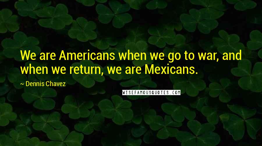 Dennis Chavez Quotes: We are Americans when we go to war, and when we return, we are Mexicans.