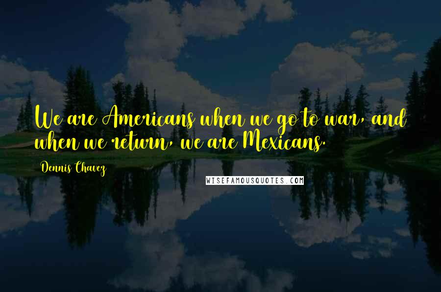 Dennis Chavez Quotes: We are Americans when we go to war, and when we return, we are Mexicans.