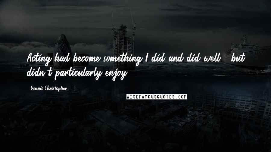 Dennis Christopher Quotes: Acting had become something I did and did well - but didn't particularly enjoy.