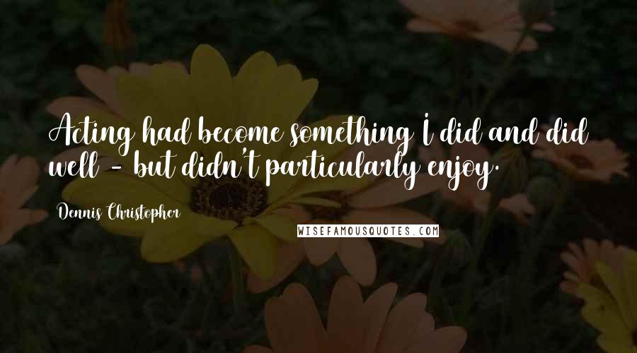 Dennis Christopher Quotes: Acting had become something I did and did well - but didn't particularly enjoy.