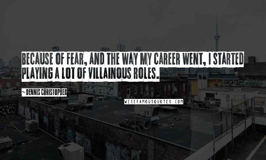Dennis Christopher Quotes: Because of fear, and the way my career went, I started playing a lot of villainous roles.