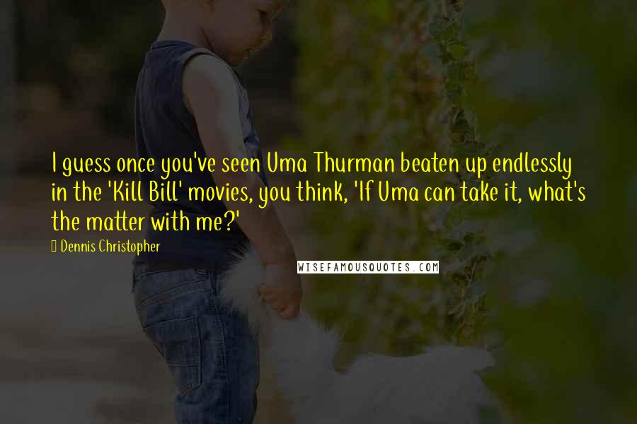 Dennis Christopher Quotes: I guess once you've seen Uma Thurman beaten up endlessly in the 'Kill Bill' movies, you think, 'If Uma can take it, what's the matter with me?'