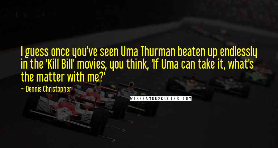 Dennis Christopher Quotes: I guess once you've seen Uma Thurman beaten up endlessly in the 'Kill Bill' movies, you think, 'If Uma can take it, what's the matter with me?'