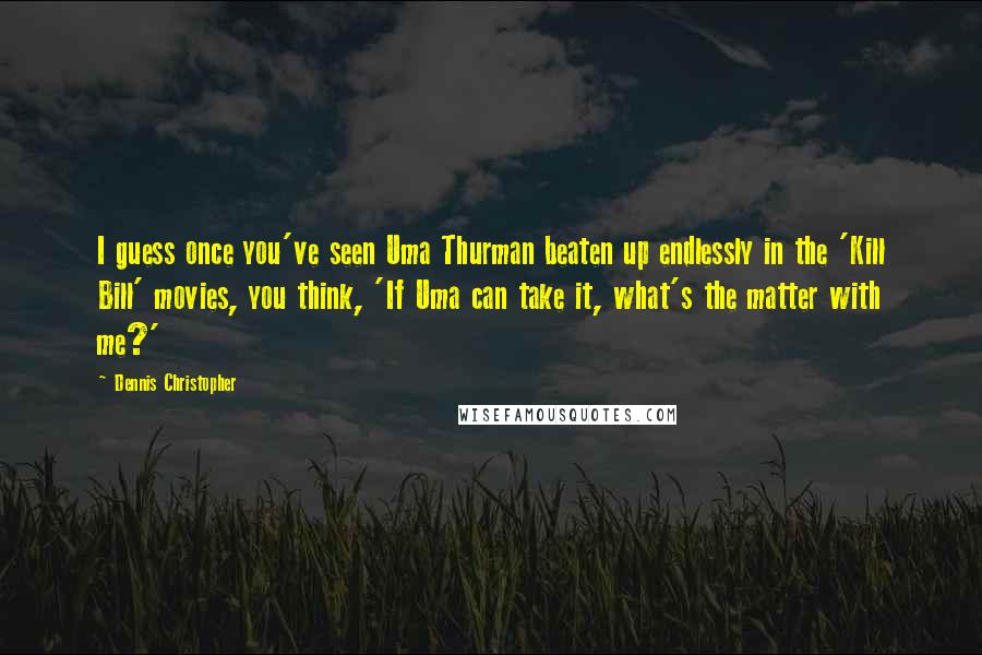 Dennis Christopher Quotes: I guess once you've seen Uma Thurman beaten up endlessly in the 'Kill Bill' movies, you think, 'If Uma can take it, what's the matter with me?'
