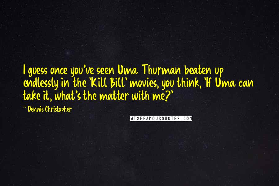 Dennis Christopher Quotes: I guess once you've seen Uma Thurman beaten up endlessly in the 'Kill Bill' movies, you think, 'If Uma can take it, what's the matter with me?'