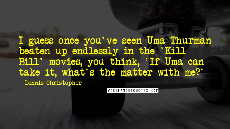 Dennis Christopher Quotes: I guess once you've seen Uma Thurman beaten up endlessly in the 'Kill Bill' movies, you think, 'If Uma can take it, what's the matter with me?'