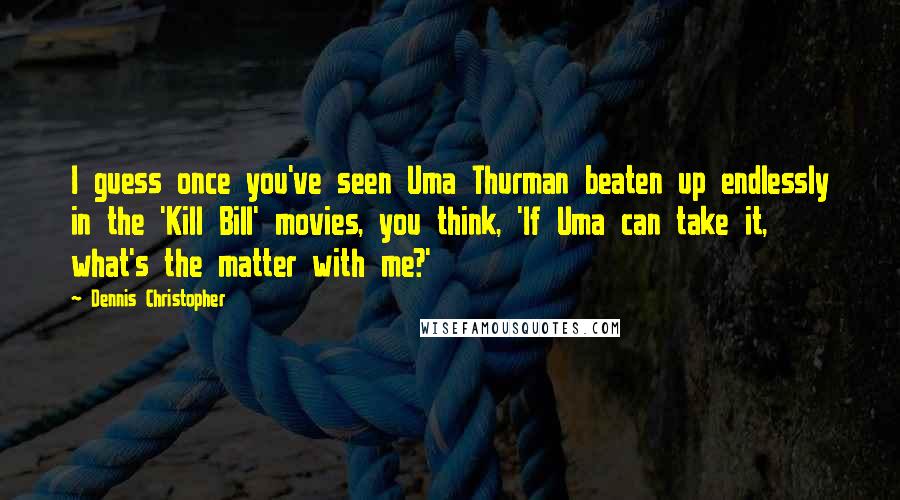 Dennis Christopher Quotes: I guess once you've seen Uma Thurman beaten up endlessly in the 'Kill Bill' movies, you think, 'If Uma can take it, what's the matter with me?'