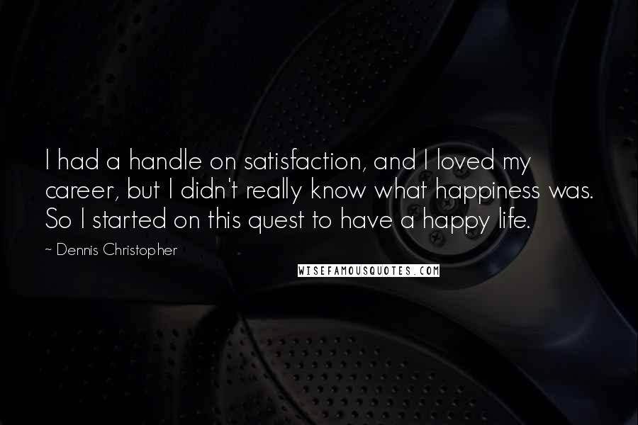 Dennis Christopher Quotes: I had a handle on satisfaction, and I loved my career, but I didn't really know what happiness was. So I started on this quest to have a happy life.