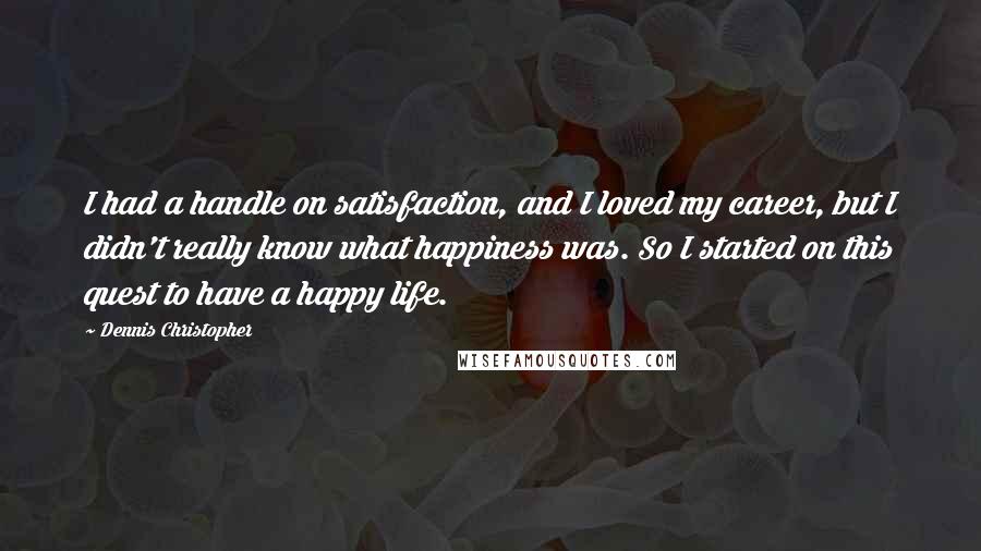 Dennis Christopher Quotes: I had a handle on satisfaction, and I loved my career, but I didn't really know what happiness was. So I started on this quest to have a happy life.